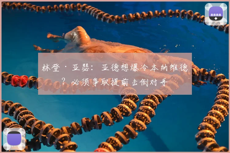 林登·亚瑟:亚德想爆冷本纳维德兹?必须争取提前击倒对手